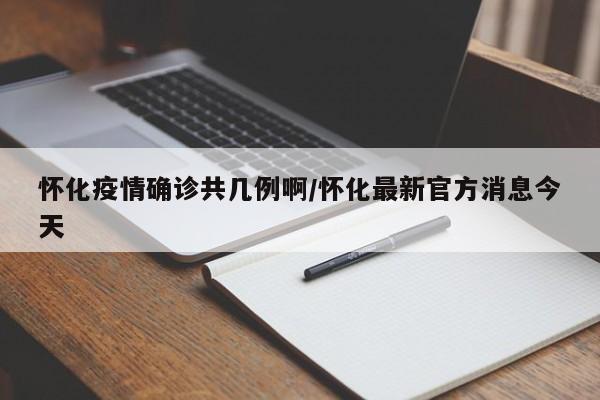 怀化疫情确诊共几例啊/怀化最新官方消息今天