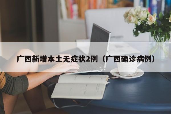 广西新增本土无症状2例（广西确诊病例）