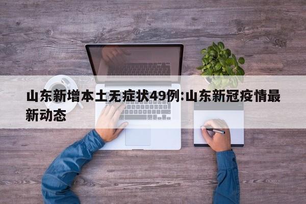 山东新增本土无症状49例:山东新冠疫情最新动态