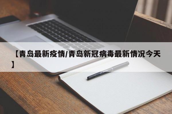 【青岛最新疫情/青岛新冠病毒最新情况今天】