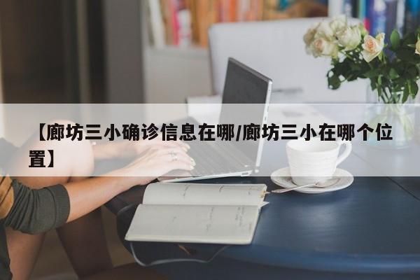 【廊坊三小确诊信息在哪/廊坊三小在哪个位置】