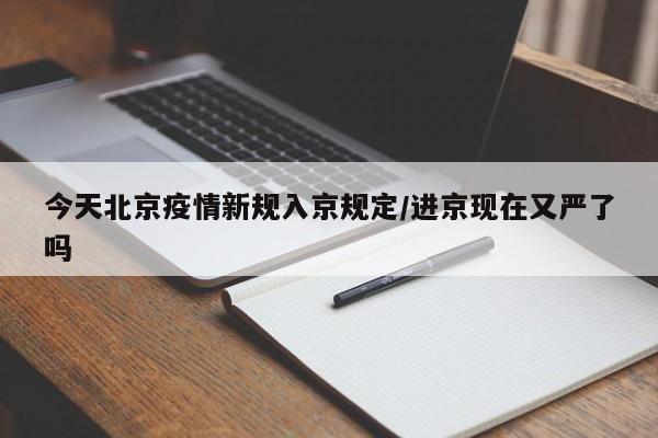 今天北京疫情新规入京规定/进京现在又严了吗
