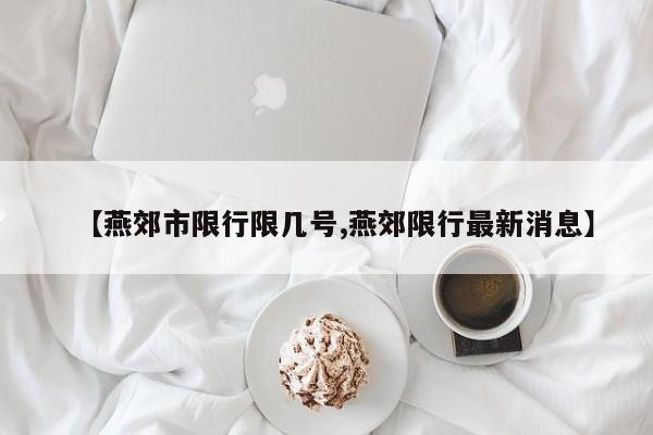【燕郊市限行限几号,燕郊限行最新消息】