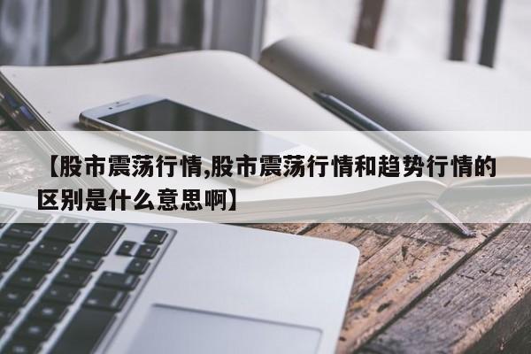 【股市震荡行情,股市震荡行情和趋势行情的区别是什么意思啊】