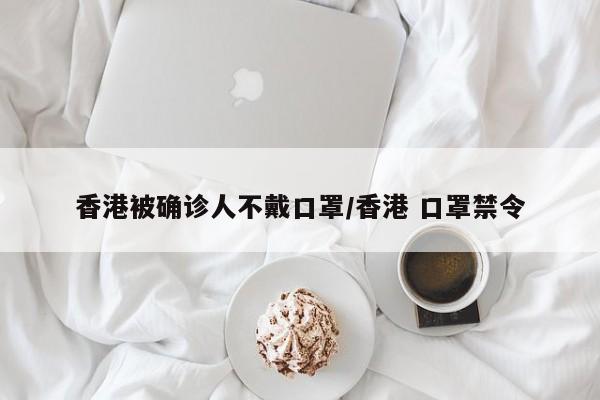 香港被确诊人不戴口罩/香港 口罩禁令