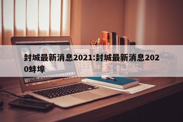 封城最新消息2021:封城最新消息2020蚌埠