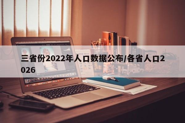 三省份2022年人口数据公布/各省人口2026