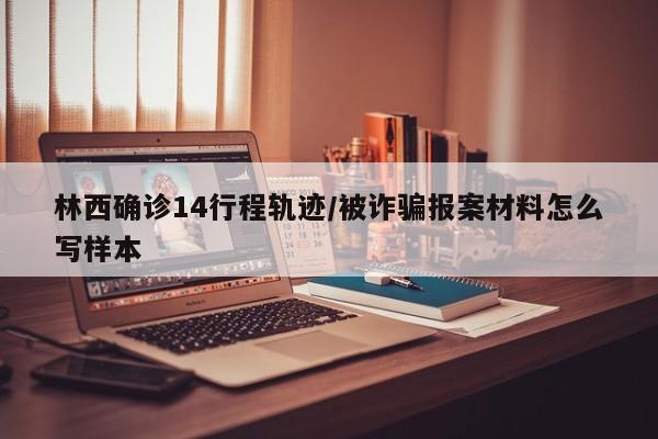 林西确诊14行程轨迹/被诈骗报案材料怎么写样本