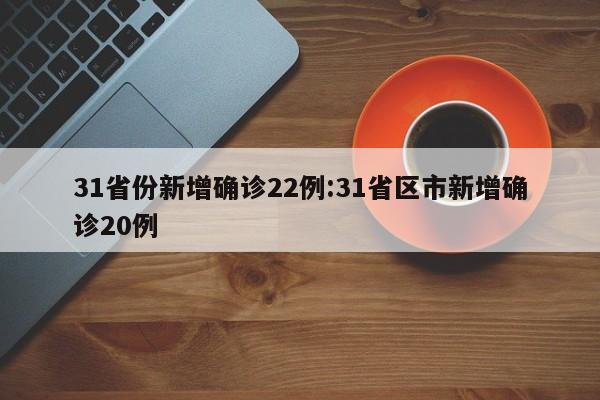 31省份新增确诊22例:31省区市新增确诊20例