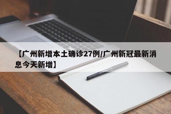 【广州新增本土确诊27例/广州新冠最新消息今天新增】