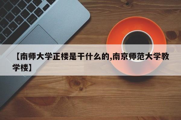 【南师大学正楼是干什么的,南京师范大学教学楼】