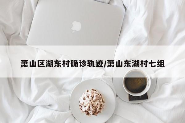 萧山区湖东村确诊轨迹/萧山东湖村七组
