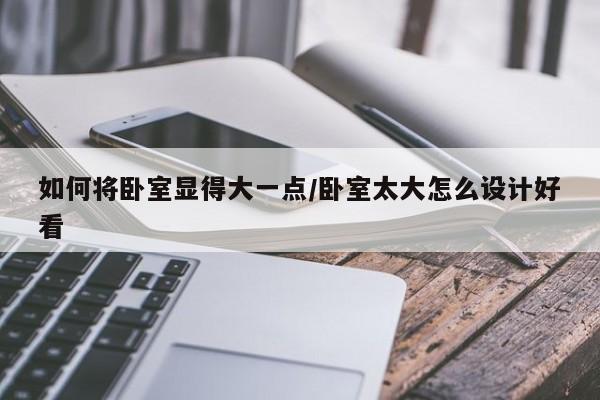 如何将卧室显得大一点/卧室太大怎么设计好看