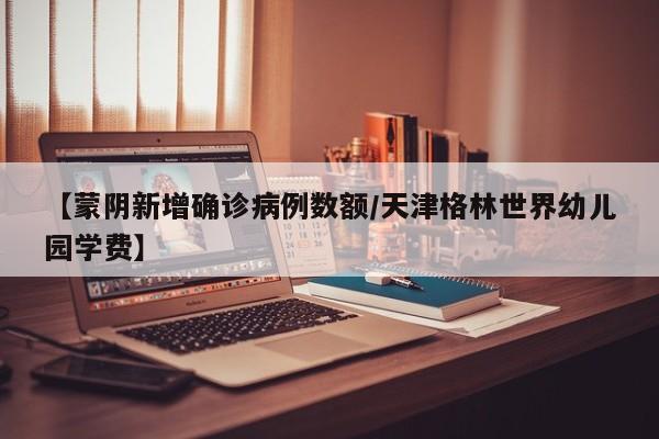 【蒙阴新增确诊病例数额/天津格林世界幼儿园学费】