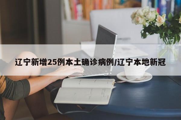 辽宁新增25例本土确诊病例/辽宁本地新冠