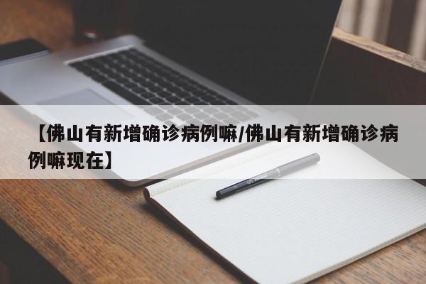 【佛山有新增确诊病例嘛/佛山有新增确诊病例嘛现在】