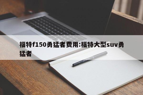 福特f150勇猛者费用:福特大型suv勇猛者