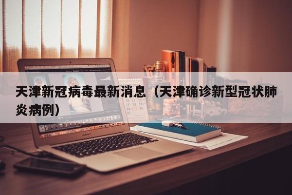 天津新冠病毒最新消息（天津确诊新型冠状肺炎病例）
