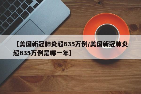 【美国新冠肺炎超635万例/美国新冠肺炎超635万例是哪一年】