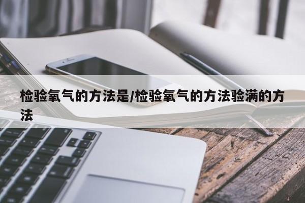 检验氧气的方法是/检验氧气的方法验满的方法