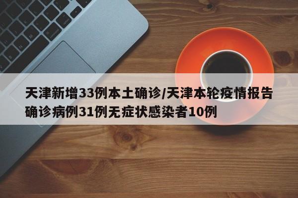 天津新增33例本土确诊/天津本轮疫情报告确诊病例31例无症状感染者10例