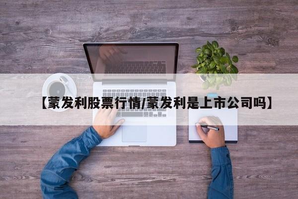 【蒙发利股票行情/蒙发利是上市公司吗】