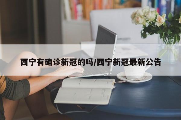 西宁有确诊新冠的吗/西宁新冠最新公告