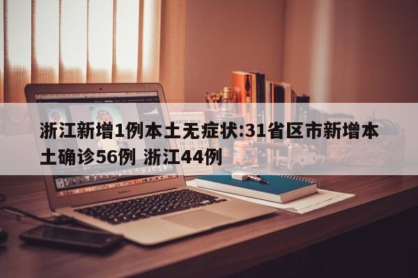 浙江新增1例本土无症状:31省区市新增本土确诊56例 浙江44例