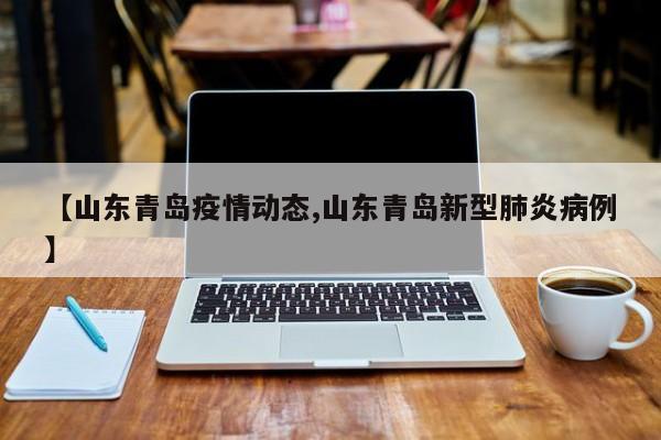 【山东青岛疫情动态,山东青岛新型肺炎病例】