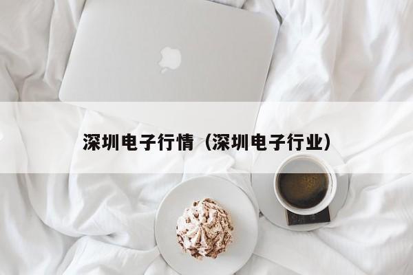 深圳电子行情(深圳电子行业)