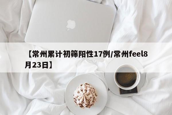 【常州累计初筛阳性17例/常州feel8月23日】