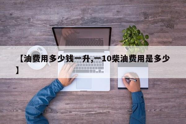 【油费用多少钱一升,一10柴油费用是多少】