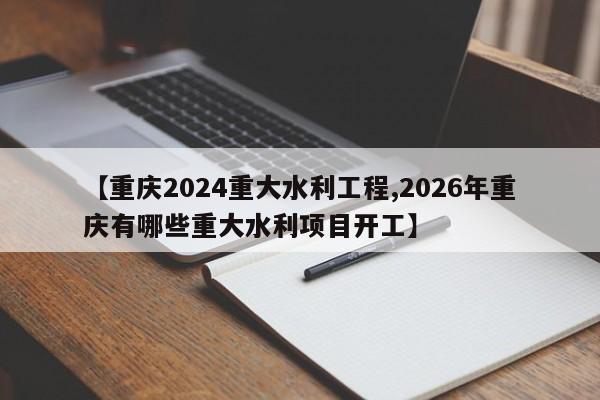 【重庆2024重大水利工程,2026年重庆有哪些重大水利项目开工】