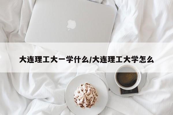大连理工大一学什么/大连理工大学怎么