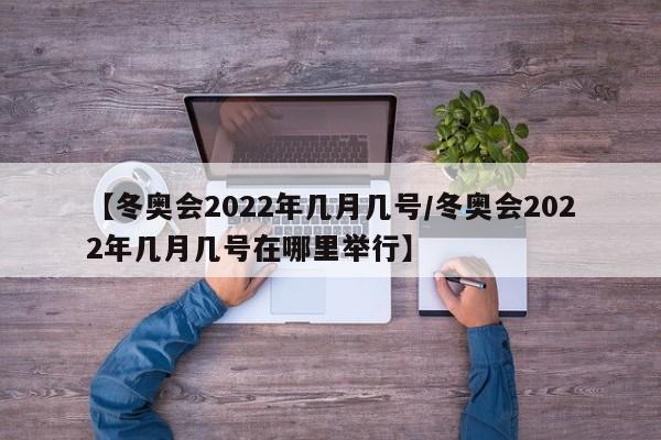 【冬奥会2022年几月几号/冬奥会2022年几月几号在哪里举行】