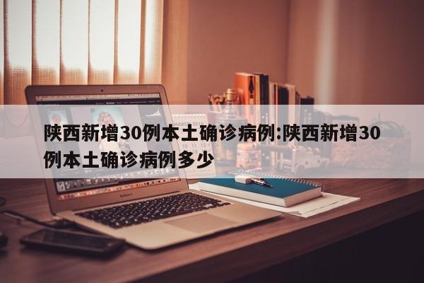 陕西新增30例本土确诊病例:陕西新增30例本土确诊病例多少