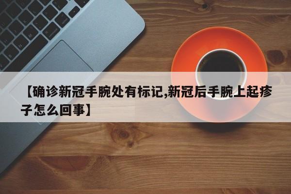 【确诊新冠手腕处有标记,新冠后手腕上起疹子怎么回事】