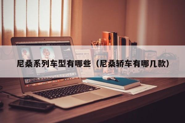 尼桑系列车型有哪些（尼桑轿车有哪几款）
