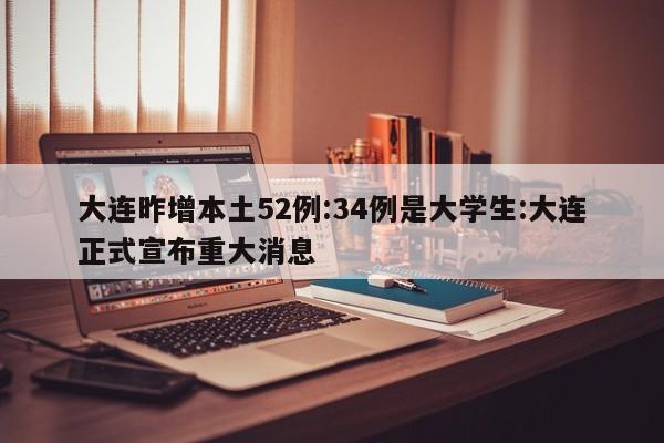大连昨增本土52例:34例是大学生:大连正式宣布重大消息