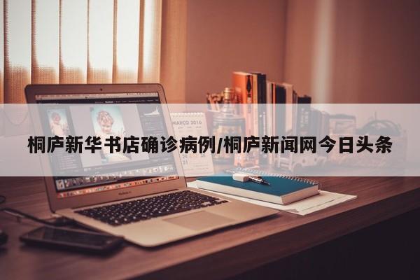 桐庐新华书店确诊病例/桐庐新闻网今日头条