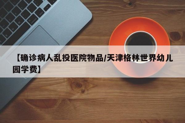 【确诊病人乱投医院物品/天津格林世界幼儿园学费】