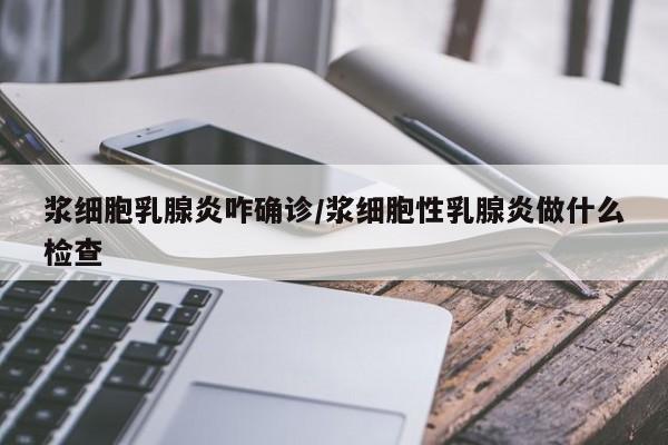 浆细胞乳腺炎咋确诊/浆细胞性乳腺炎做什么检查