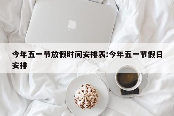 今年五一节放假时间安排表:今年五一节假日安排