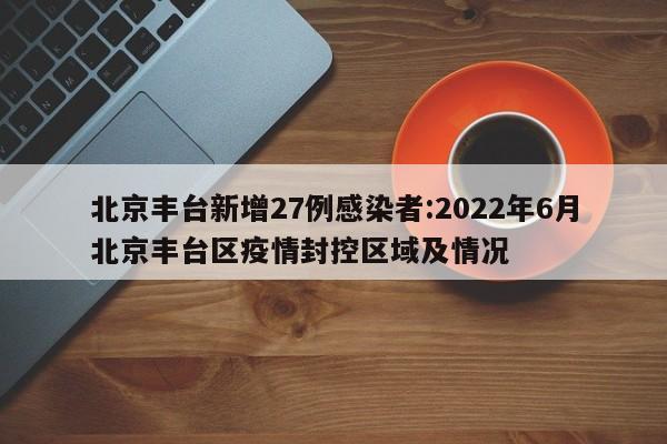 北京丰台新增27例感染者:2022年6月北京丰台区疫情封控区域及情况