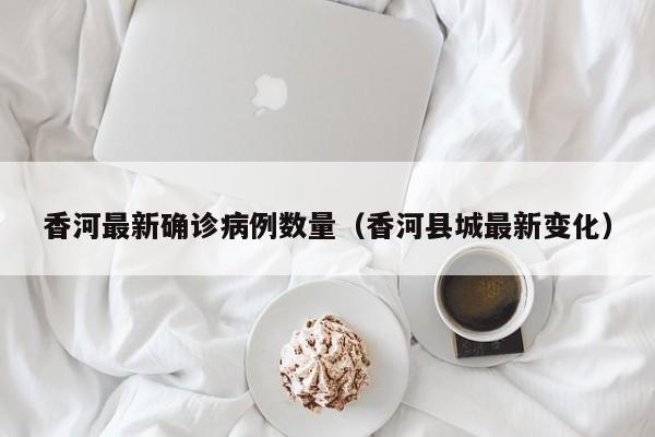 香河最新确诊病例数量（香河县城最新变化）