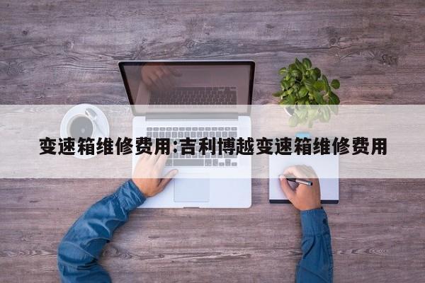 变速箱维修费用:吉利博越变速箱维修费用