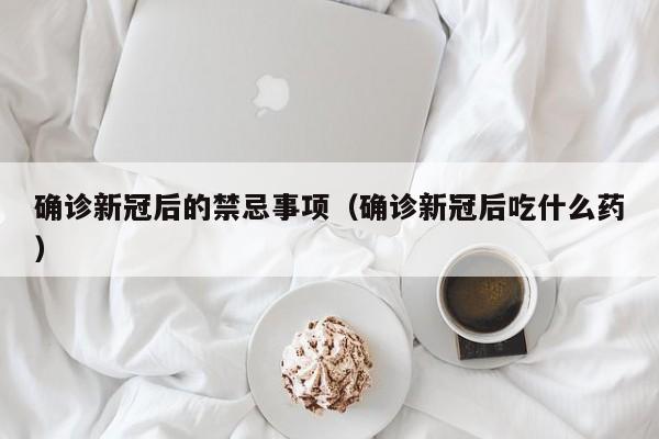 确诊新冠后的禁忌事项(确诊新冠后吃什么药)