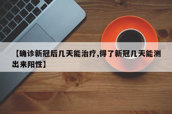【确诊新冠后几天能治疗,得了新冠几天能测出来阳性】