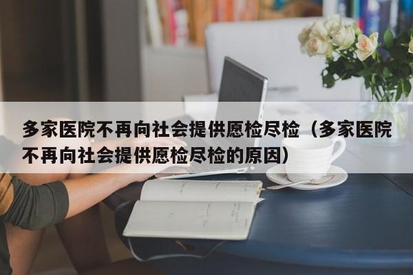 多家医院不再向社会提供愿检尽检（多家医院不再向社会提供愿检尽检的原因）