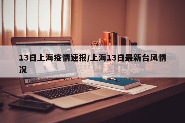13日上海疫情速报/上海13日最新台风情况